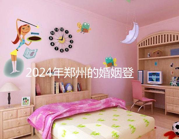 2024年鄭州的婚姻登記流程還沒有建成，需要預約了解嗎？