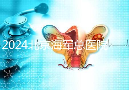 2024北京海軍總醫院供精試管嬰兒攻略，購精條件及流程參考