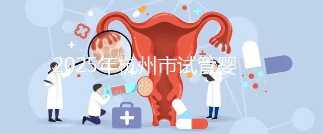 2025年杭州市試管嬰兒成功率高的醫(yī)院是哪幾家？附上費用