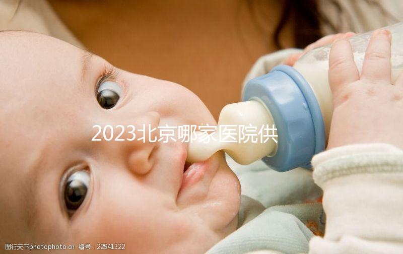 2023北京哪家醫(yī)院供精試管強(qiáng)？附北京供精試管醫(yī)院排名榜單