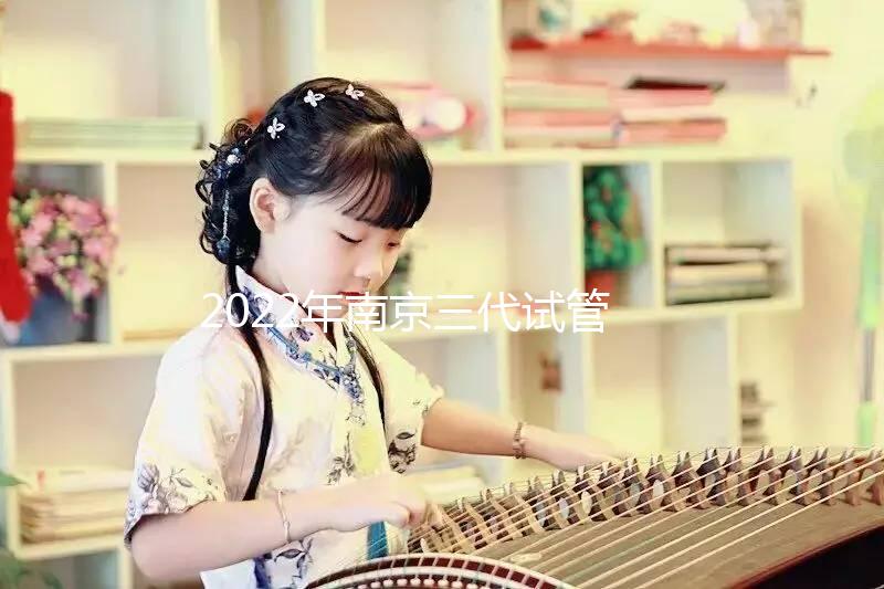 2022年南京三代試管嬰兒醫(yī)院大全(另附費(fèi)用明細(xì)及成功率說明)